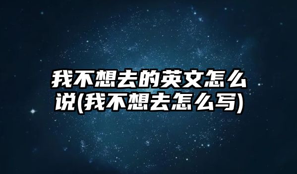 我不想去的英文怎么說(我不想去怎么寫)