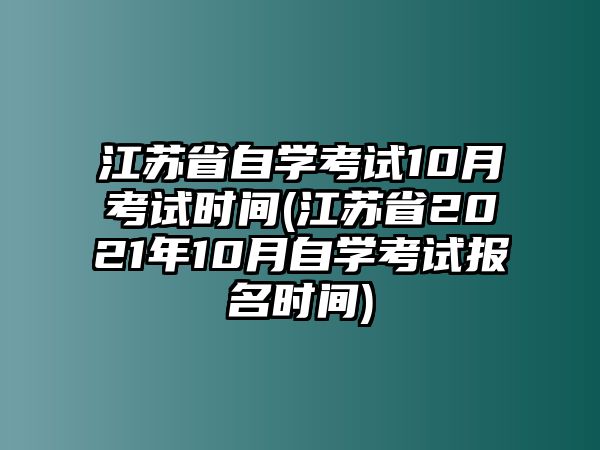 江蘇省自學(xué)考試10月考試時(shí)間(江蘇省2021年10月自學(xué)考試報(bào)名時(shí)間)