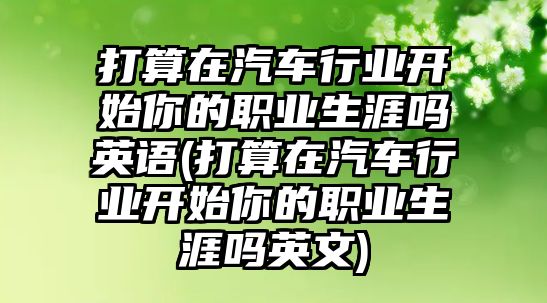 打算在汽車(chē)行業(yè)開(kāi)始你的職業(yè)生涯嗎英語(yǔ)(打算在汽車(chē)行業(yè)開(kāi)始你的職業(yè)生涯嗎英文)