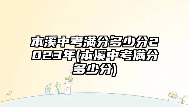 本溪中考滿分多少分2023年(本溪中考滿分多少分)