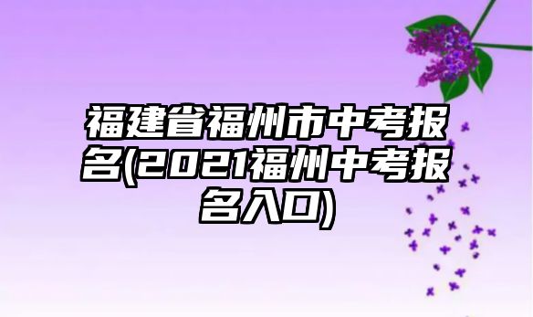 福建省福州市中考報名(2021福州中考報名入口)