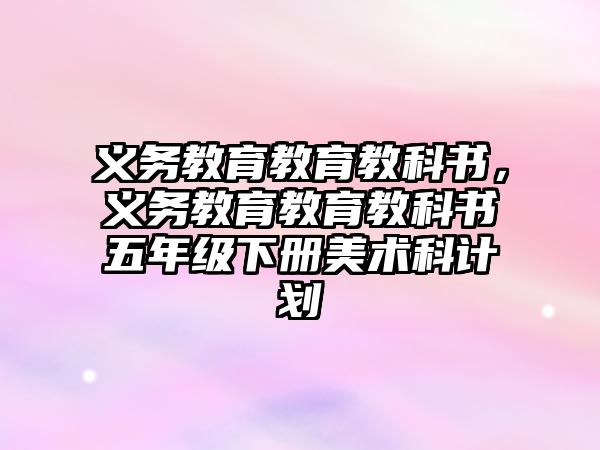 義務(wù)教育教育教科書，義務(wù)教育教育教科書五年級下冊美術(shù)科計劃