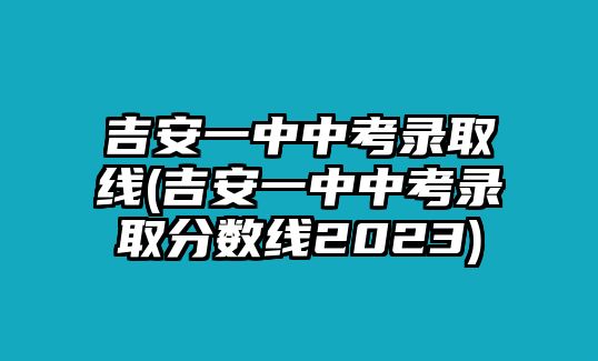 吉安一中中考錄取線(吉安一中中考錄取分?jǐn)?shù)線2023)