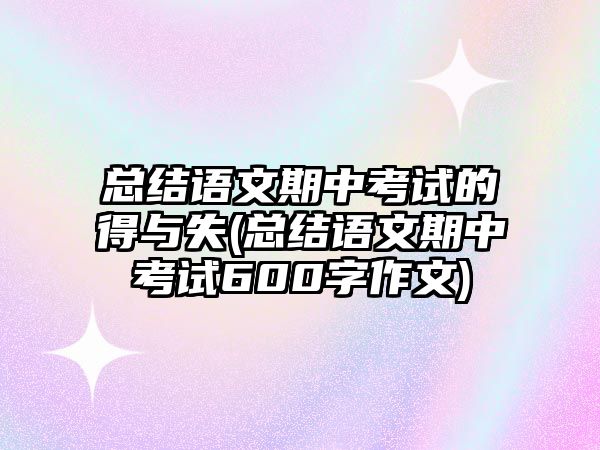 總結(jié)語(yǔ)文期中考試的得與失(總結(jié)語(yǔ)文期中考試600字作文)