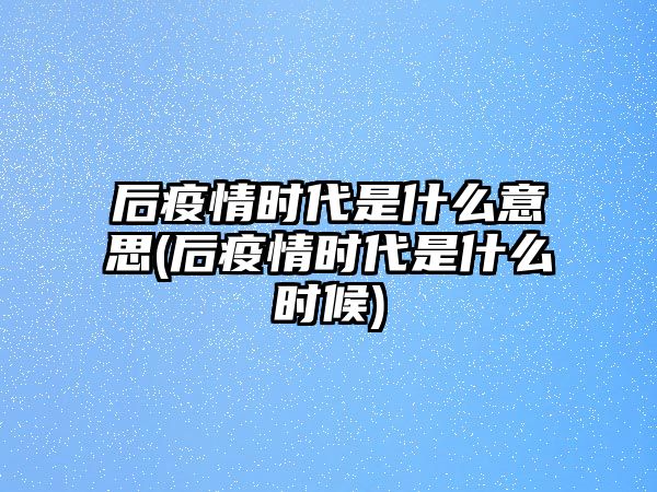 后疫情時(shí)代是什么意思(后疫情時(shí)代是什么時(shí)候)