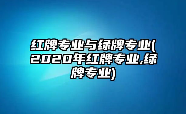 紅牌專業(yè)與綠牌專業(yè)(2020年紅牌專業(yè),綠牌專業(yè))