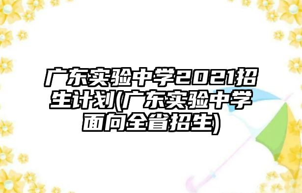 廣東實驗中學2021招生計劃(廣東實驗中學面向全省招生)