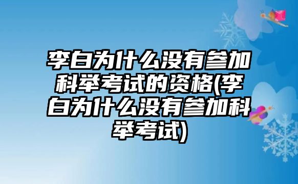 李白為什么沒有參加科舉考試的資格(李白為什么沒有參加科舉考試)