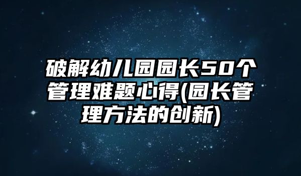 破解幼兒園園長50個管理難題心得(園長管理方法的創(chuàng)新)