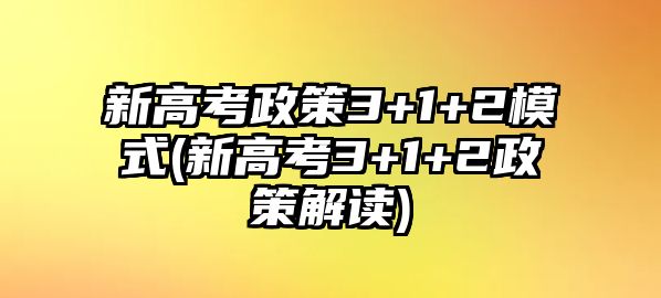 新高考政策3+1+2模式(新高考3+1+2政策解讀)