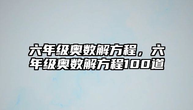 六年級(jí)奧數(shù)解方程，六年級(jí)奧數(shù)解方程100道