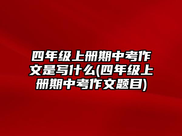 四年級上冊期中考作文是寫什么(四年級上冊期中考作文題目)