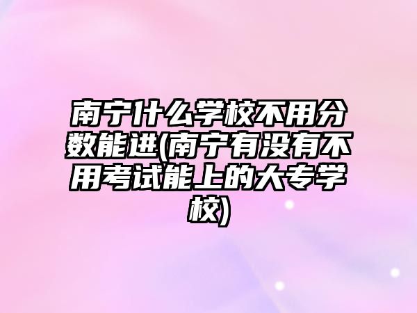 南寧什么學(xué)校不用分?jǐn)?shù)能進(jìn)(南寧有沒(méi)有不用考試能上的大專學(xué)校)