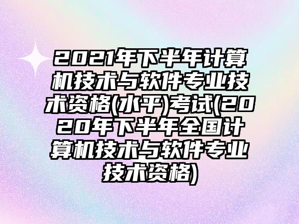 2021年下半年計算機技術(shù)與軟件專業(yè)技術(shù)資格(水平)考試(2020年下半年全國計算機技術(shù)與軟件專業(yè)技術(shù)資格)