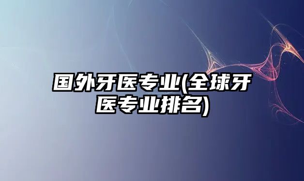 國(guó)外牙醫(yī)專業(yè)(全球牙醫(yī)專業(yè)排名)