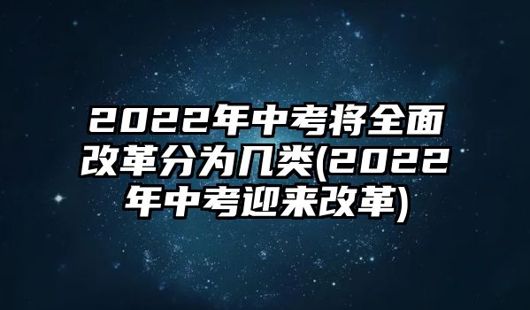 2022年中考將全面改革分為幾類(2022年中考迎來改革)