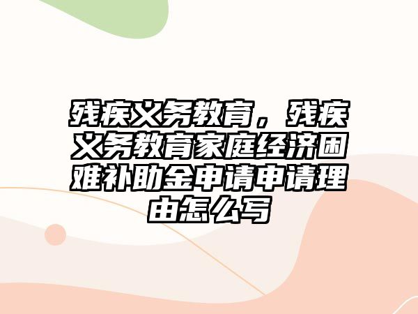 殘疾義務(wù)教育，殘疾義務(wù)教育家庭經(jīng)濟困難補助金申請申請理由怎么寫