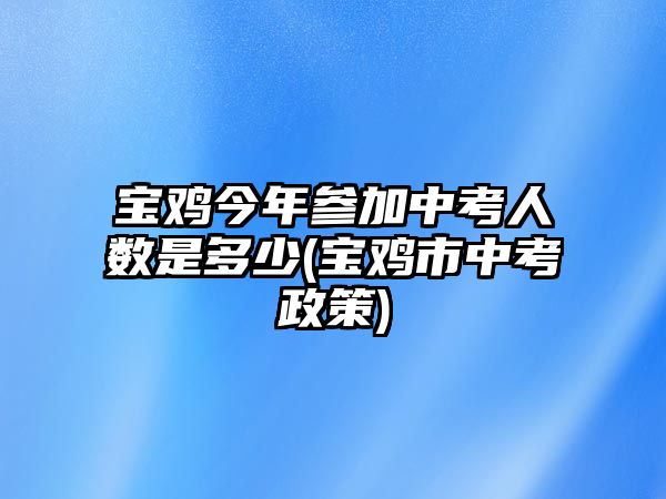 寶雞今年參加中考人數(shù)是多少(寶雞市中考政策)