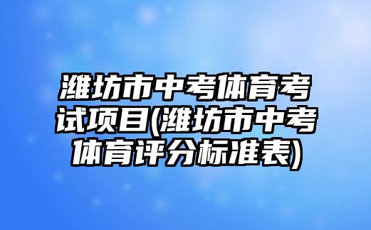 濰坊市中考體育考試項(xiàng)目(濰坊市中考體育評(píng)分標(biāo)準(zhǔn)表)