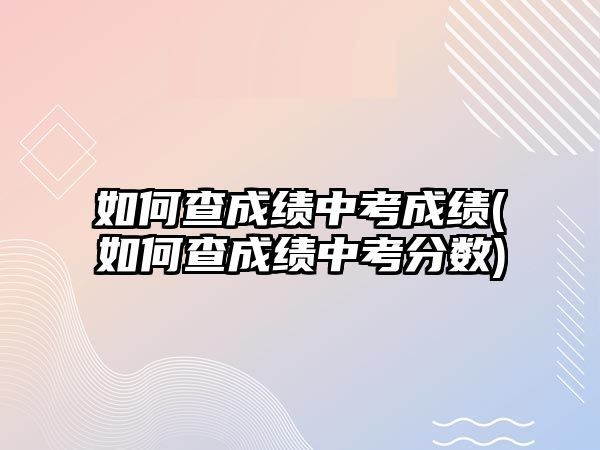 如何查成績(jī)中考成績(jī)(如何查成績(jī)中考分?jǐn)?shù))