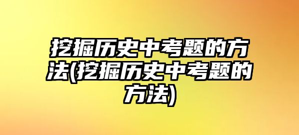 挖掘歷史中考題的方法(挖掘歷史中考題的方法)