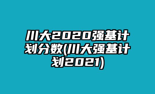 川大2020強(qiáng)基計(jì)劃分?jǐn)?shù)(川大強(qiáng)基計(jì)劃2021)