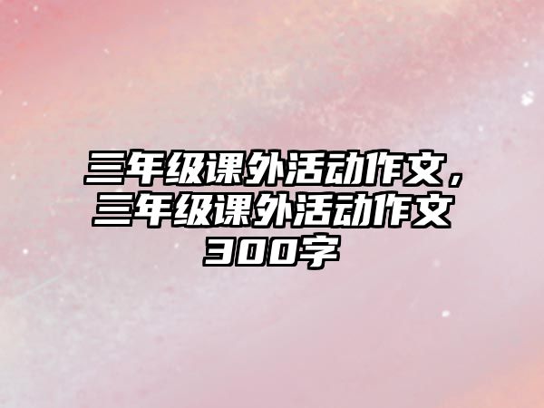 三年級(jí)課外活動(dòng)作文，三年級(jí)課外活動(dòng)作文300字