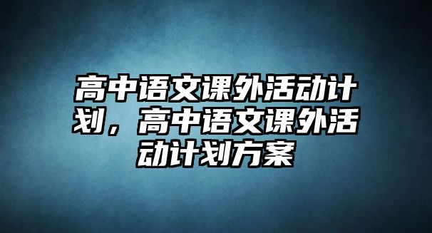 高中語文課外活動(dòng)計(jì)劃，高中語文課外活動(dòng)計(jì)劃方案