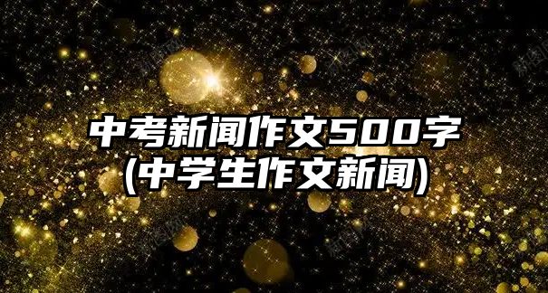 中考新聞作文500字(中學(xué)生作文新聞)