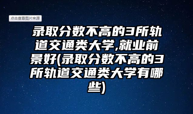 錄取分數(shù)不高的3所軌道交通類大學,就業(yè)前景好(錄取分數(shù)不高的3所軌道交通類大學有哪些)