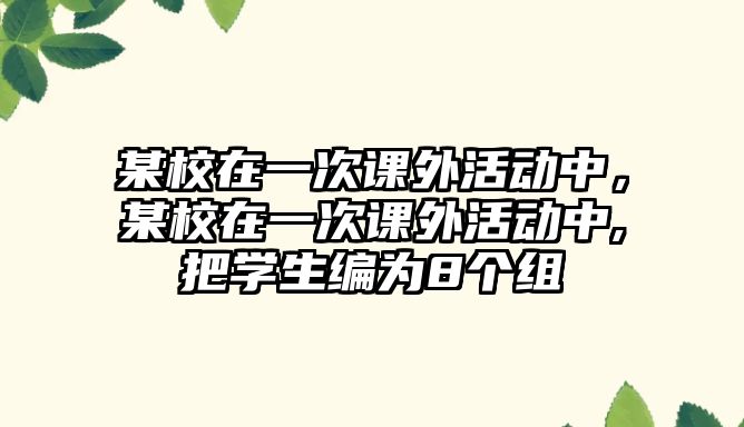 某校在一次課外活動中，某校在一次課外活動中,把學(xué)生編為8個組