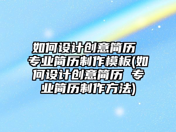 如何設計創(chuàng)意簡歷 專業(yè)簡歷制作模板(如何設計創(chuàng)意簡歷 專業(yè)簡歷制作方法)