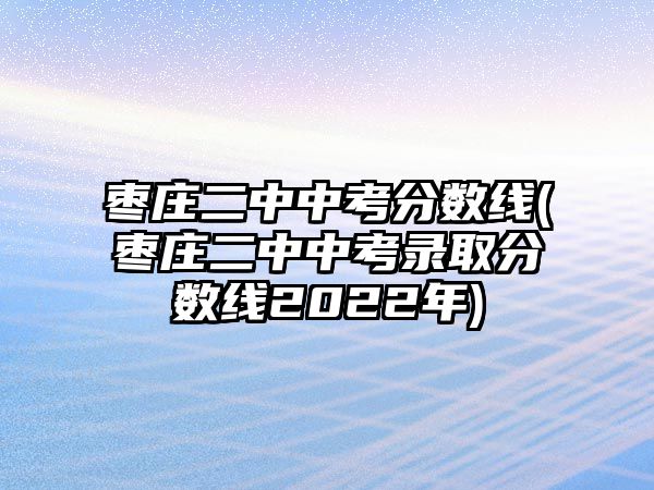 棗莊二中中考分?jǐn)?shù)線(棗莊二中中考錄取分?jǐn)?shù)線2022年)