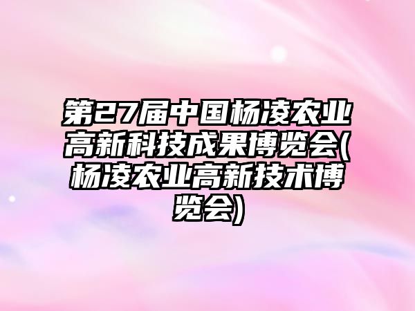 第27屆中國楊凌農(nóng)業(yè)高新科技成果博覽會(huì)(楊凌農(nóng)業(yè)高新技術(shù)博覽會(huì))