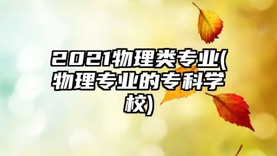 2021物理類專業(yè)(物理專業(yè)的?？茖W(xué)校)