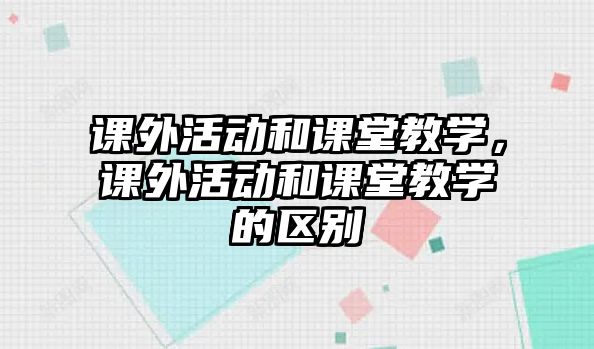 課外活動(dòng)和課堂教學(xué)，課外活動(dòng)和課堂教學(xué)的區(qū)別