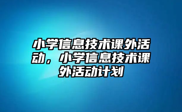 小學信息技術(shù)課外活動，小學信息技術(shù)課外活動計劃