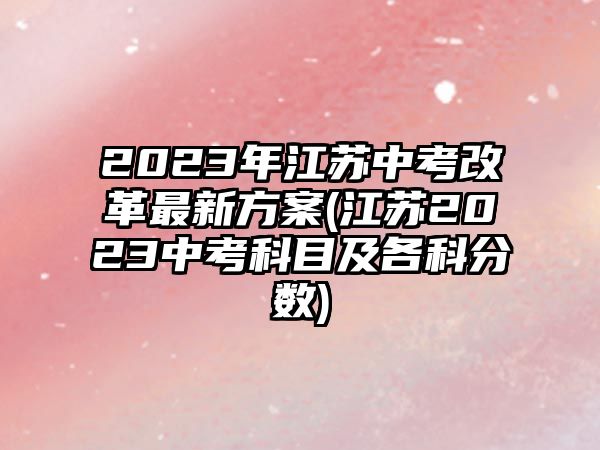 2023年江蘇中考改革最新方案(江蘇2023中考科目及各科分?jǐn)?shù))