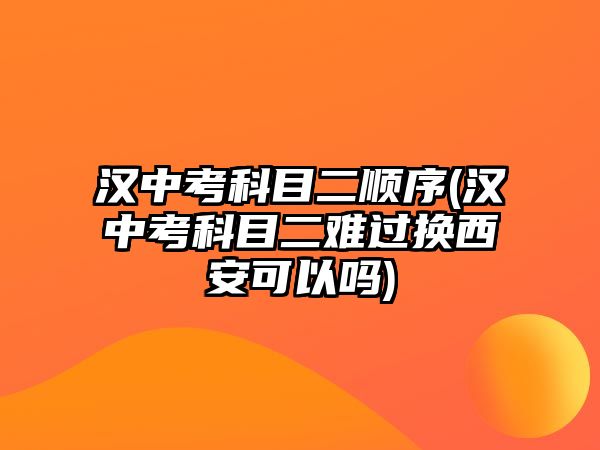 漢中考科目二順序(漢中考科目二難過(guò)換西安可以嗎)