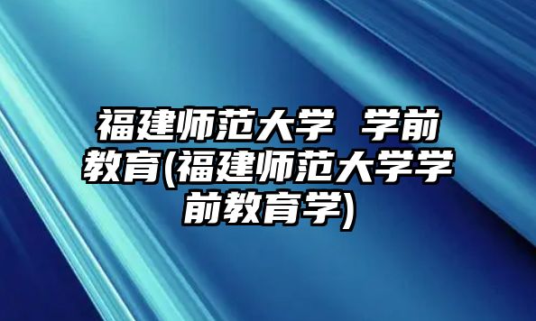 福建師范大學(xué) 學(xué)前教育(福建師范大學(xué)學(xué)前教育學(xué))