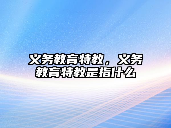 義務(wù)教育特教，義務(wù)教育特教是指什么