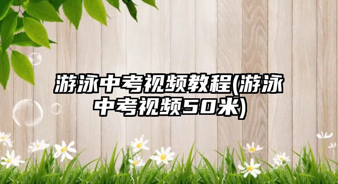 游泳中考視頻教程(游泳中考視頻50米)