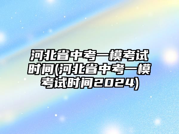 河北省中考一?？荚嚂r間(河北省中考一?？荚嚂r間2024)