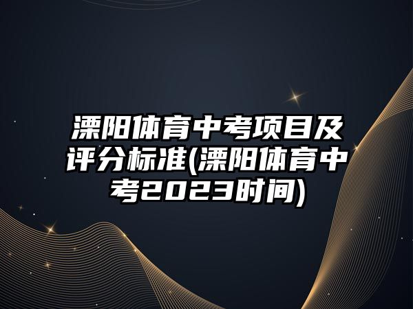 溧陽體育中考項(xiàng)目及評分標(biāo)準(zhǔn)(溧陽體育中考2023時(shí)間)