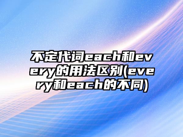 不定代詞each和every的用法區(qū)別(every和each的不同)