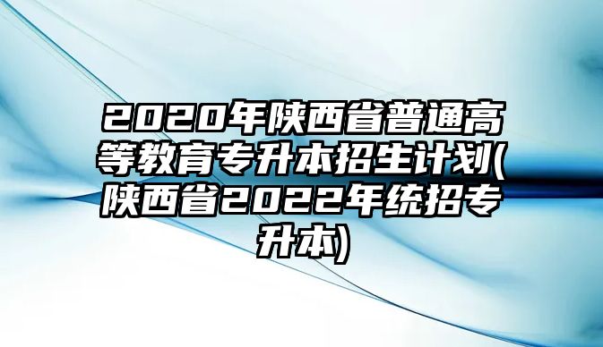 2020年陜西省普通高等教育專升本招生計劃(陜西省2022年統(tǒng)招專升本)