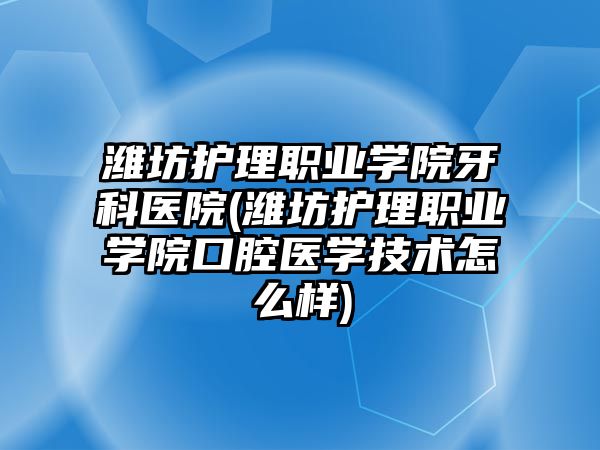 濰坊護(hù)理職業(yè)學(xué)院牙科醫(yī)院(濰坊護(hù)理職業(yè)學(xué)院口腔醫(yī)學(xué)技術(shù)怎么樣)