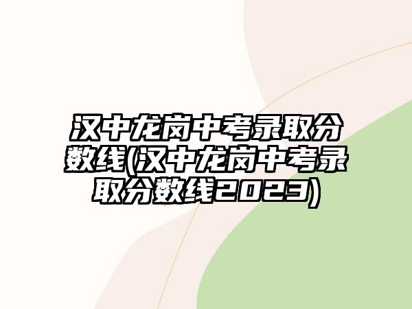 漢中龍崗中考錄取分數(shù)線(漢中龍崗中考錄取分數(shù)線2023)