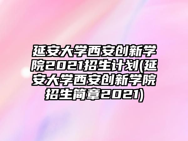 延安大學(xué)西安創(chuàng)新學(xué)院2021招生計劃(延安大學(xué)西安創(chuàng)新學(xué)院招生簡章2021)