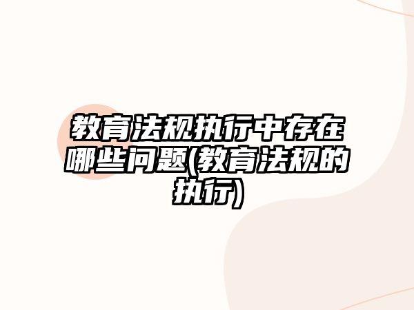 教育法規(guī)執(zhí)行中存在哪些問題(教育法規(guī)的執(zhí)行)